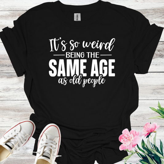 Its so Weird being the Same Age as old people T-Shirt